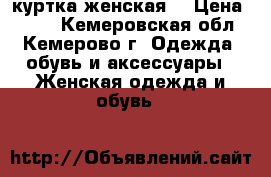 куртка женская  › Цена ­ 900 - Кемеровская обл., Кемерово г. Одежда, обувь и аксессуары » Женская одежда и обувь   